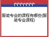 服装专业的课程有哪些(服装专业课程)
