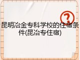 昆明冶金专科学校的住宿条件(昆冶专住宿)