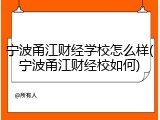 宁波甬江财经学校怎么样(宁波甬江财经校如何)