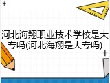 河北海翔职业技术学校是大专吗(河北海翔是大专吗)