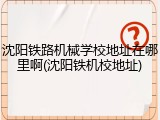 沈阳铁路机械学校地址在哪里啊(沈阳铁机校地址)