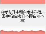 自考专升本和自考本科是一回事吗(自考升本即自考本科)