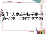 厦门十大贵族学校学费一年多少(厦门贵族学校学费)