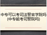 中专可以考司法警官学院吗(中专能考司警院吗)