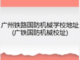 广州铁路国防机械学校地址(广铁国防机械校址)