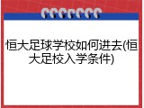 恒大足球学校如何进去(恒大足校入学条件)