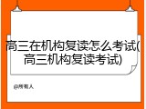 高三在机构复读怎么考试(高三机构复读考试)