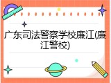 广东司法警察学校廉江(廉江警校)