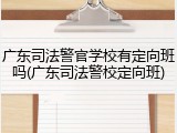 广东司法警官学校有定向班吗(广东司法警校定向班)