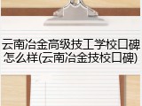 云南冶金高级技工学校口碑怎么样(云南冶金技校口碑)