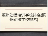 滨州动漫培训学校排名(滨州动漫学校排名)
