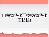 山东鲁华化工技校(鲁华化工技校)