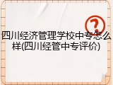 四川经济管理学校中专怎么样(四川经管中专评价)