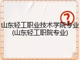 山东轻工职业技术学院专业(山东轻工职院专业)
