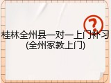 桂林全州县一对一上门补习(全州家教上门)