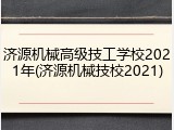 济源机械高级技工学校2021年(济源机械技校2021)