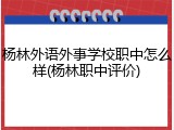 杨林外语外事学校职中怎么样(杨林职中评价)