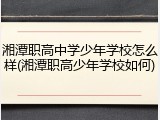 湘潭职高中学少年学校怎么样(湘潭职高少年学校如何)
