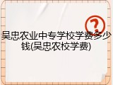 吴忠农业中专学校学费多少钱(吴忠农校学费)