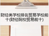 财经类学校排名贸易学校前十(财经院校贸易前十)
