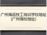广州海运技工培训学校地址(广州海校地址)