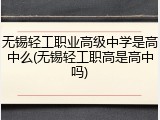 无锡轻工职业高级中学是高中么(无锡轻工职高是高中吗)