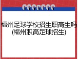 福州足球学校招生职高生吗(福州职高足球招生)