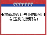 玉树动漫设计专业的职业中专(玉树动漫职专)