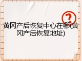 黄冈产后恢复中心在哪(黄冈产后恢复地址)