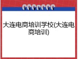 大连电商培训学校(大连电商培训)