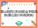 眉山到四川科技职业学院高铁(眉山到川科院高铁)