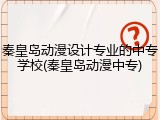 秦皇岛动漫设计专业的中专学校(秦皇岛动漫中专)