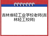吉林省轻工业学校老师(吉林轻工校师)