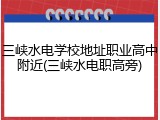 三峡水电学校地址职业高中附近(三峡水电职高旁)