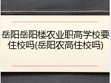 岳阳岳阳楼农业职高学校要住校吗(岳阳农高住校吗)