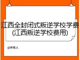 江西全封闭式叛逆学校学费(江西叛逆学校费用)
