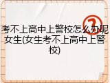 考不上高中上警校怎么办呢女生(女生考不上高中上警校)