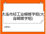 大连市轻工业蝴蝶学姐(大连蝴蝶学姐)