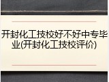 开封化工技校好不好中专毕业(开封化工技校评价)