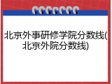 北京外事研修学院分数线(北京外院分数线)