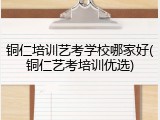 铜仁培训艺考学校哪家好(铜仁艺考培训优选)