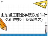 山东轻工职业学院以前叫什么(山东轻工职院原名)