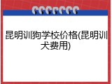 昆明训狗学校价格(昆明训犬费用)