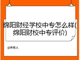 绵阳财经学校中专怎么样(绵阳财校中专评价)