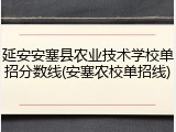 延安安塞县农业技术学校单招分数线(安塞农校单招线)