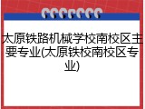 太原铁路机械学校南校区主要专业(太原铁校南校区专业)