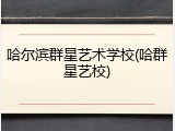 哈尔滨群星艺术学校(哈群星艺校)
