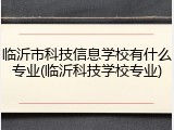 临沂市科技信息学校有什么专业(临沂科技学校专业)
