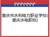 重庆市水利电力职业学校(重庆水电职校)