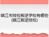 镇江市技校叛逆学校有哪些(镇江叛逆技校)
